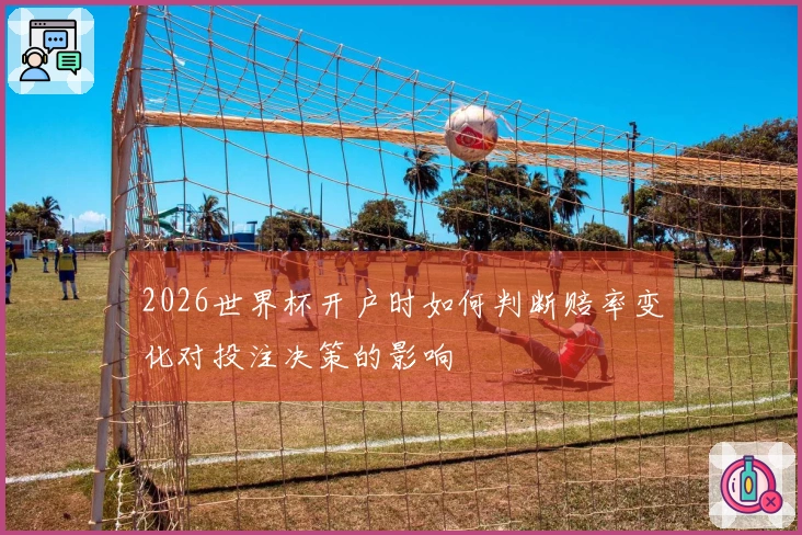 2026世界杯开户时如何判断赔率变化对投注决策的影响