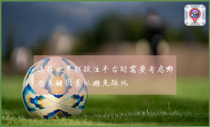 选择世界杯投注平台时需要考虑哪些关键因素以避免踩坑