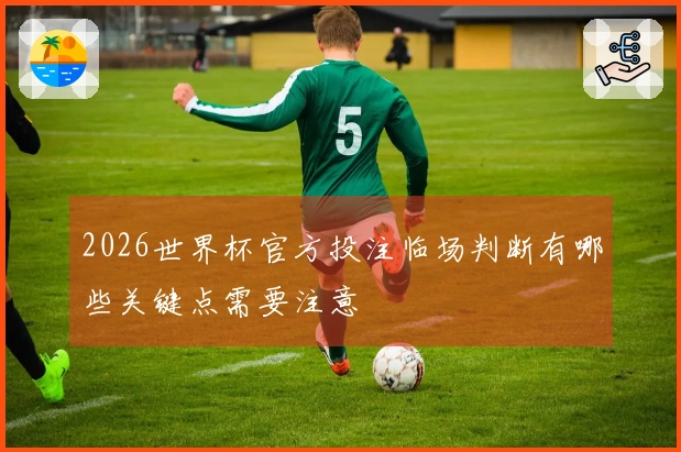 2026世界杯官方投注临场判断有哪些关键点需要注意